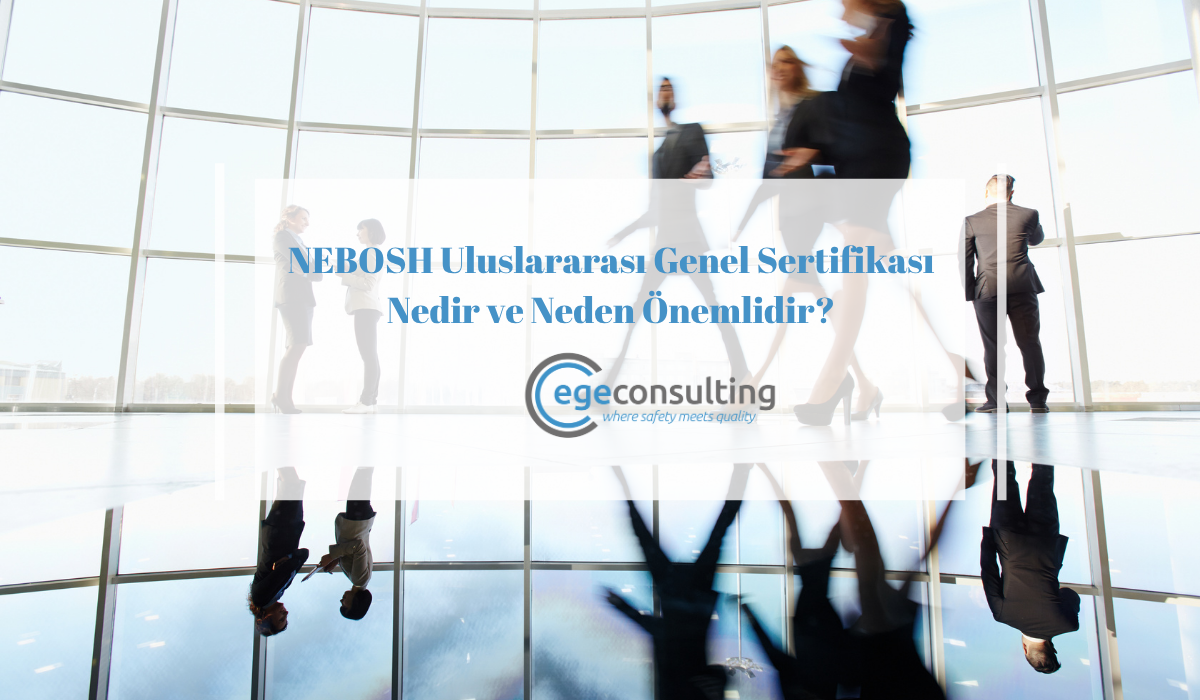 NEBOSH Uluslararasi Genel Sertifikasi Nedir ve Neden Onemlidir